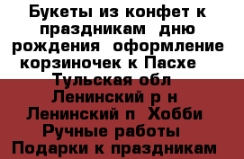 Букеты из конфет к праздникам, дню рождения, оформление корзиночек к Пасхе. - Тульская обл., Ленинский р-н, Ленинский п. Хобби. Ручные работы » Подарки к праздникам   